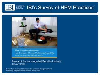 IBI’s Survey of HPM Practices Research by the Integrated Benefits Institute January 2010 Source: More Than Health Promotion: How Employers Manage Health and Productivity, Integrated Benefits Institute, January 2010 