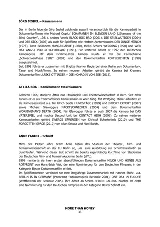 MORE THAN HONEY
33
JÖRG JESHEL – Kameramann
Der in Berlin lebende Jörg Jeshel zeichnete sowohl verantwortlich für die Kameraarbeit in
Dokumentarfilmen wie Michael Oppitz’ SCHAMANEN IM BLINDEN LAND („Shamans of the
Blind Country“, 1981), Andres Veiels BLACK BOX BRD (2001), DIE SPIELWÜTIGEN (2004)
und DER KICK (2006) als auch für Spielfilme wie Herbert Achternbuschs DER JUNGE MÖNCH
(1978), Jutta Brückners HUNGERJAHRE (1980), Heiko Schiers WEDDING (1990) und WER
HAT ANGST VOR ROTGELBBLAU? (1991). Für letzteren erhielt er 1992 den Deutschen
Kamerapreis. Mit dem Grimme-Preis Kamera wurde er für die Fernsehserie
„Schwarzwaldhaus 1902“ (2002) und den Dokumentarfilm KOPFLEUCHTEN (1998)
ausgezeichnet.
Seit 1991 führte er zusammen mit Brigitte Kramer Regie bei einer Reihe von Dokumentar-,
Tanz- und Musikfilmen. Zu seinen neueren Arbeiten gehört die Kamera bei Kramers
Dokumentarfilm ULRIKE OTTINGER – DIE NOMADIN VOM SEE (2012).
ATTILA BOA – Kameramann Makrokamera
Geboren 1966, studierte Attila Boa Philosophie und Theaterwissenschaft in Bern. Seit zehn
Jahren ist er als freischaffender Kameramann in Wien tätig. Mit Wolfgang Thaler arbeitete er
als Kameraassistent u.a. für Ulrich Seidls HUNDSTAGE (1999) und IMPORT EXPORT (2007)
sowie Michael Glawoggers NACKTSCHNECKEN (2004) und dem Dokumentarfilm
WORKINGMAN’S DEATH (2004). Für Glawogger führte er auch 2007 die Kamera bei DAS
VATERSPIEL und machte Second Unit bei CONTACT HIGH (2009). Zu seinen weiteren
Kameraarbeiten gehört ZWERGE SPRENGEN von Christof Schertenleib (2010) und THE
FORGOTTEN SPACE (2010) von Allan Sekula und Noel Burch.
ANNE FABINI – Schnitt
Mitte der 1990er Jahre brach Anne Fabini das Studium der Theater-, Film- und
Fernsehwissenschaft an der FU Berlin ab, um eine Ausbildung zur Schnittassistentin zu
durchlaufen. Während dieser Zeit schnitt sie bereits eigenständig Kurzfilme von Studenten
der Deutschen Film- und Fernsehakademie Berlin (dffb).
1999 montierte sie ihren ersten abendfüllenden Dokumentarfilm MILCH UND HONIG AUS
ROTFRONT von Hans-Erich Viet, der eine Nominierung für den Deutschen Filmpreis in der
Kategorie Bester Dokumentarfilm erhielt.
Im Spielfilmbereich verbindet sie eine langjährige Zusammenarbeit mit Hannes Stöhr, u.a.
BERLIN IS IN GERMANY (Panorama Publikumspreis Berlinale 2001), ONE DAY IN EUROPE
(Wettbewerb der Berlinale 2005). Ihre Arbeit an Stöhrs BERLIN CALLING brachte ihr 2010
eine Nominierung für den Deutschen Filmpreis in der Kategorie Bester Schnitt ein.
 