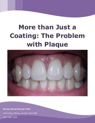 [INSERT IMAGE HERE][INSERT IMAGE HERE]
Harley Street Dental Clinic
139 Harley Street, London W1G 6BG
020 7486 1059
More than Just a
Coating: The Problem
with Plaque
 