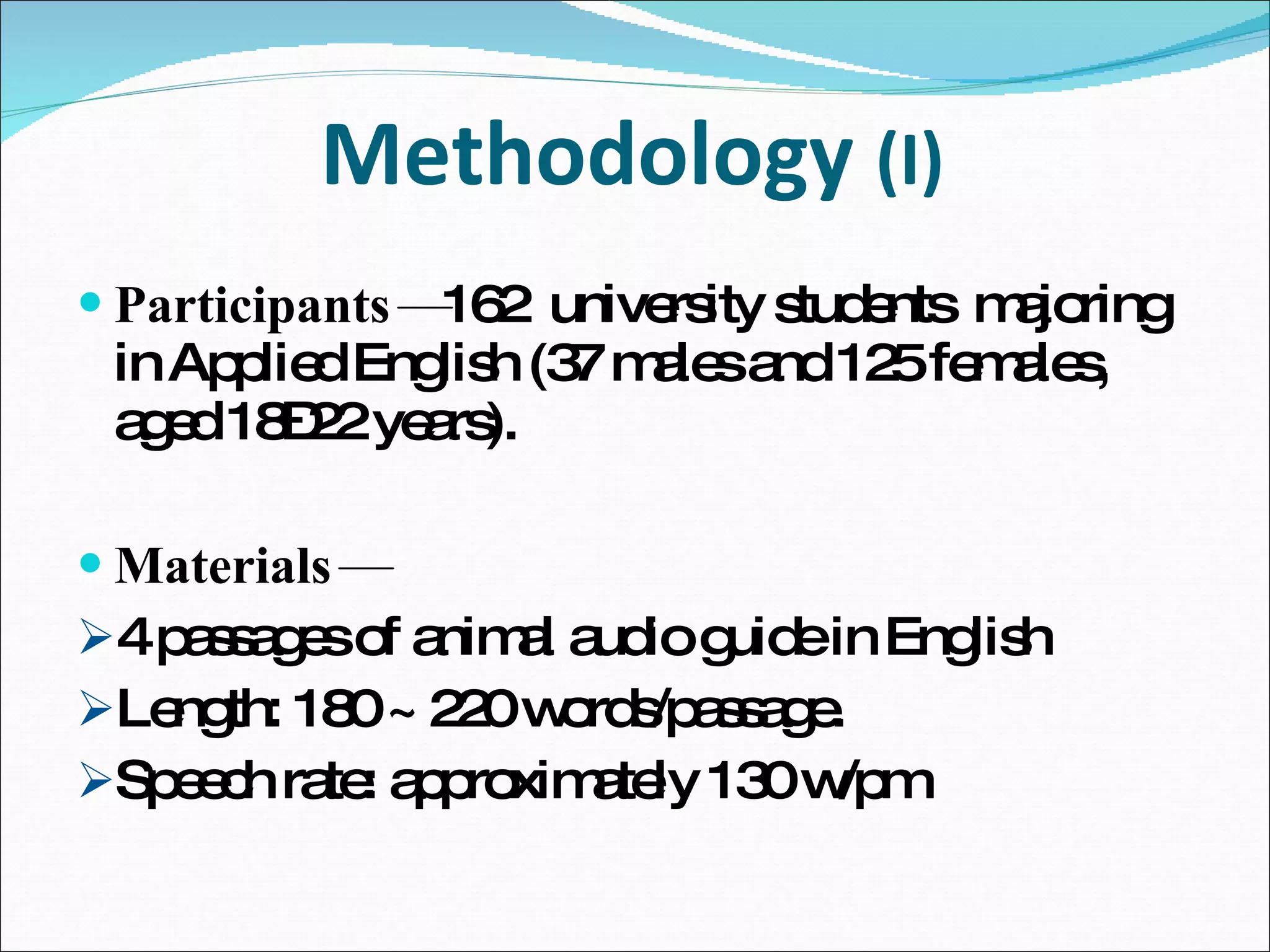 Methodology  (I)  Participants — 162  university students  majoring in Applied English (37 males and 125 females, aged 18–22 years). Materials — 4 passages of animal audio guide in English Length: 180 ~ 220 words/passage.  Speech rate: approximately 130 w/pm 