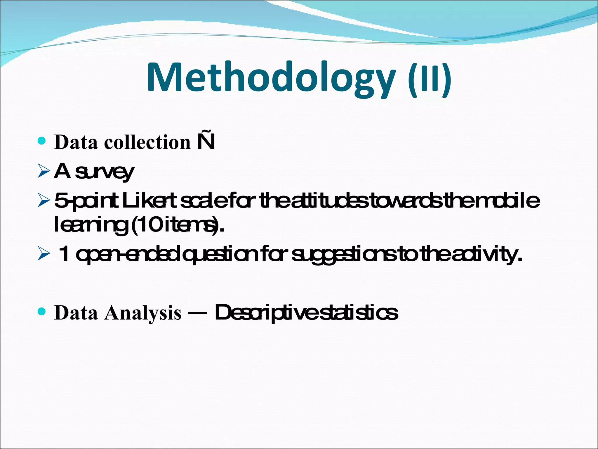 Methodology  (II) Data collection  —  A survey  5-point Likert scale for the attitudes towards the mobile learning (10 items). 1 open-ended question for suggestions to the activity. Data Analysis —  Descriptive statistics 