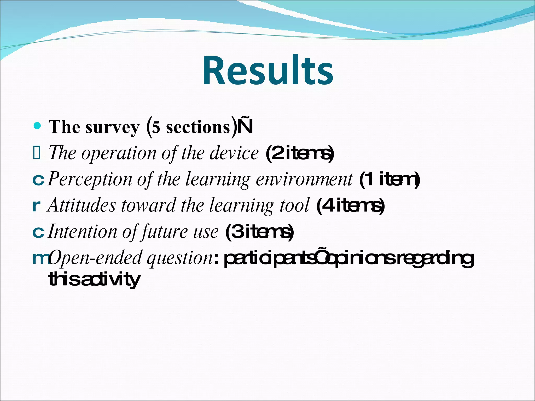 Results The survey (5 sections) — The operation of the device  (2 items) Perception of the learning environment  (1 item) Attitudes toward the learning tool  (4 items) Intention of future use  (3 items) Open-ended question : participants’ opinions regarding this activity 