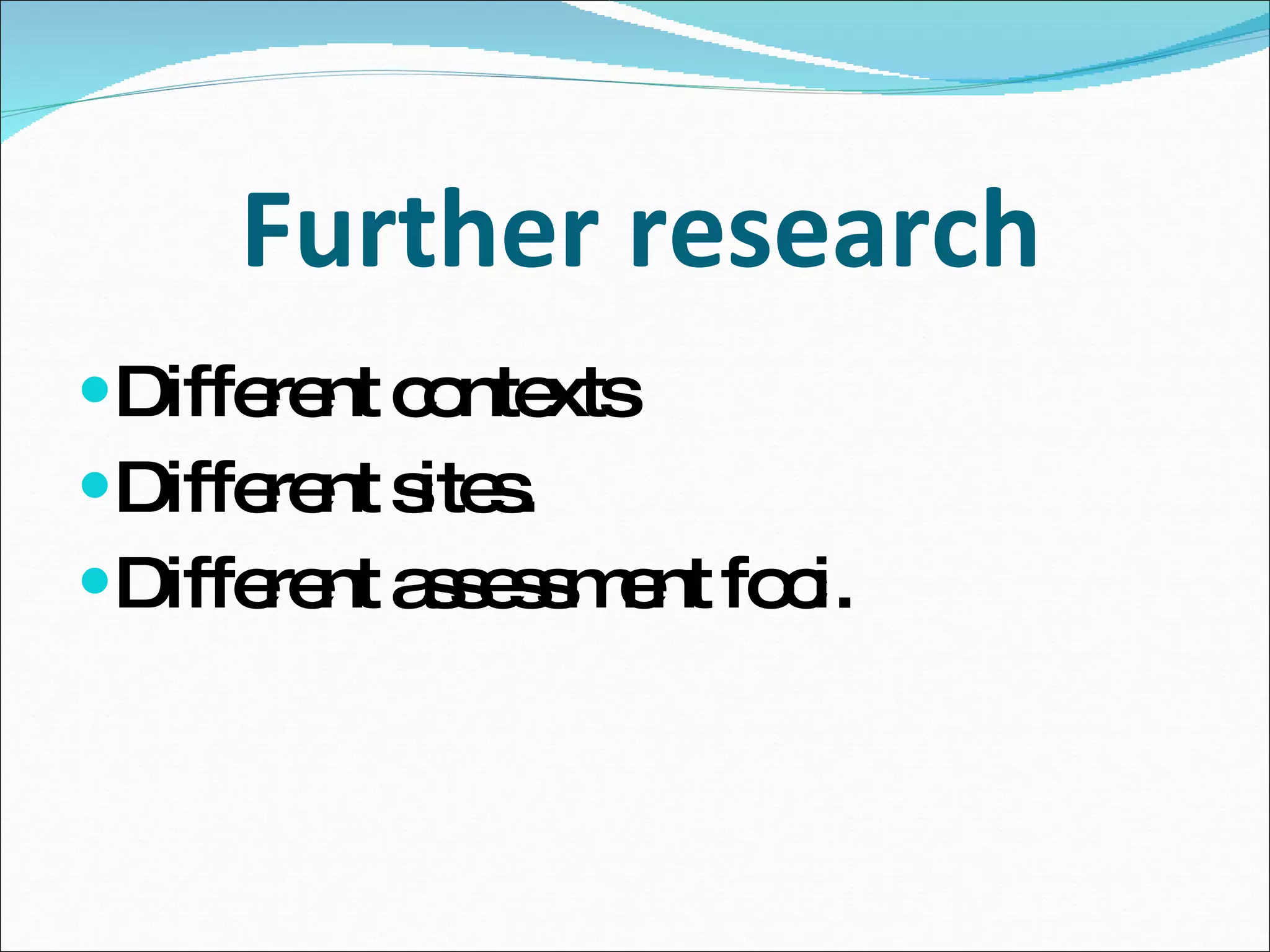 Further research Different contexts Different sites. Different assessment foci. 