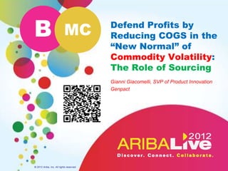 B                          MC             Defend Profits by
                                          Reducing COGS in the
                                          “New Normal” of
                                          Commodity Volatility:
                                          The Role of Sourcing
                                          Gianni Giacomelli, SVP of Product Innovation
                                          Genpact




© 2012 Ariba, Inc. All rights reserved.
 