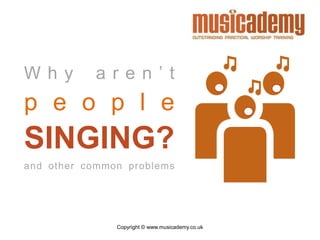 Copyright © www.musicademy.co.uk
W h y a r e n ’ t
p e o p l e
SINGING?
and other common problems
 