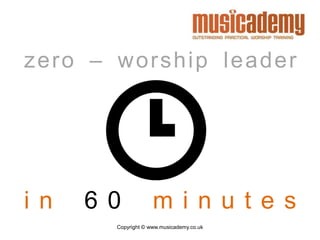 Copyright © www.musicademy.co.uk
zero – worship leader
i n 6 0 m i n u t e s
 