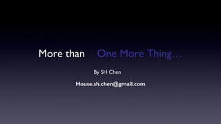 More than One More Thing…
By SH Chen
House.sh.chen@gmail.com
 