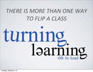 THERE	
  IS	
  MORE	
  THAN	
  ONE	
  WAY	
  
TO	
  FLIP	
  A	
  CLASS
Tuesday, October 8, 13
 