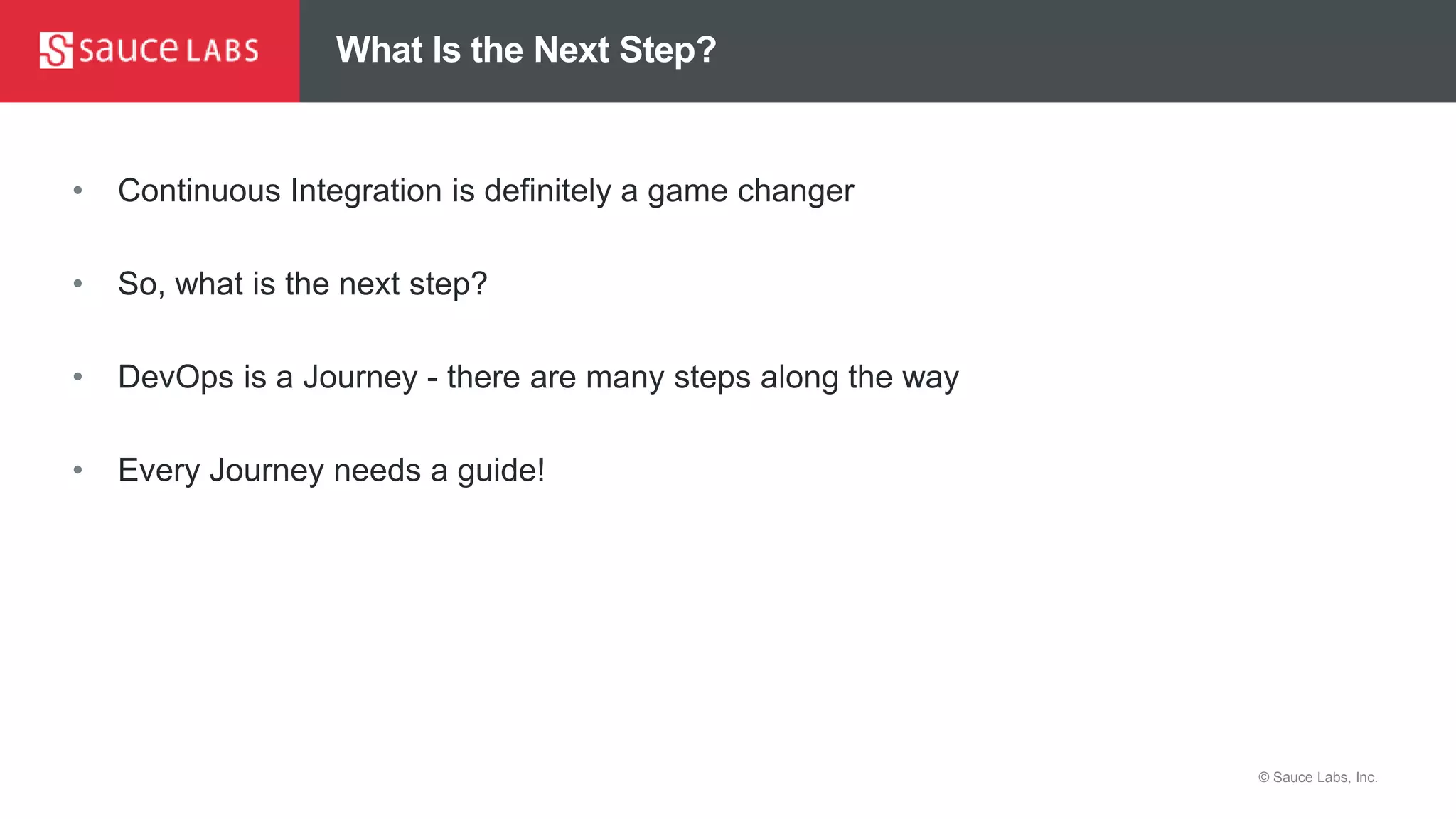 © Sauce Labs, Inc.
What Is the Next Step?
• Continuous Integration is definitely a game changer
• So, what is the next step?
• DevOps is a Journey - there are many steps along the way
• Every Journey needs a guide!
 