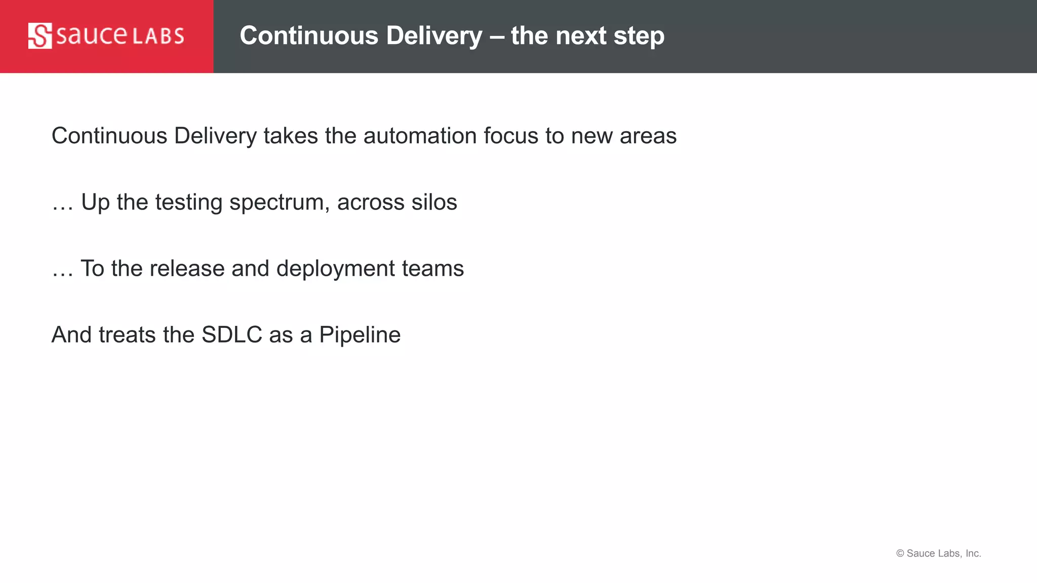 © Sauce Labs, Inc.
Continuous Delivery – the next step
Continuous Delivery takes the automation focus to new areas
… Up the testing spectrum, across silos
… To the release and deployment teams
And treats the SDLC as a Pipeline
 