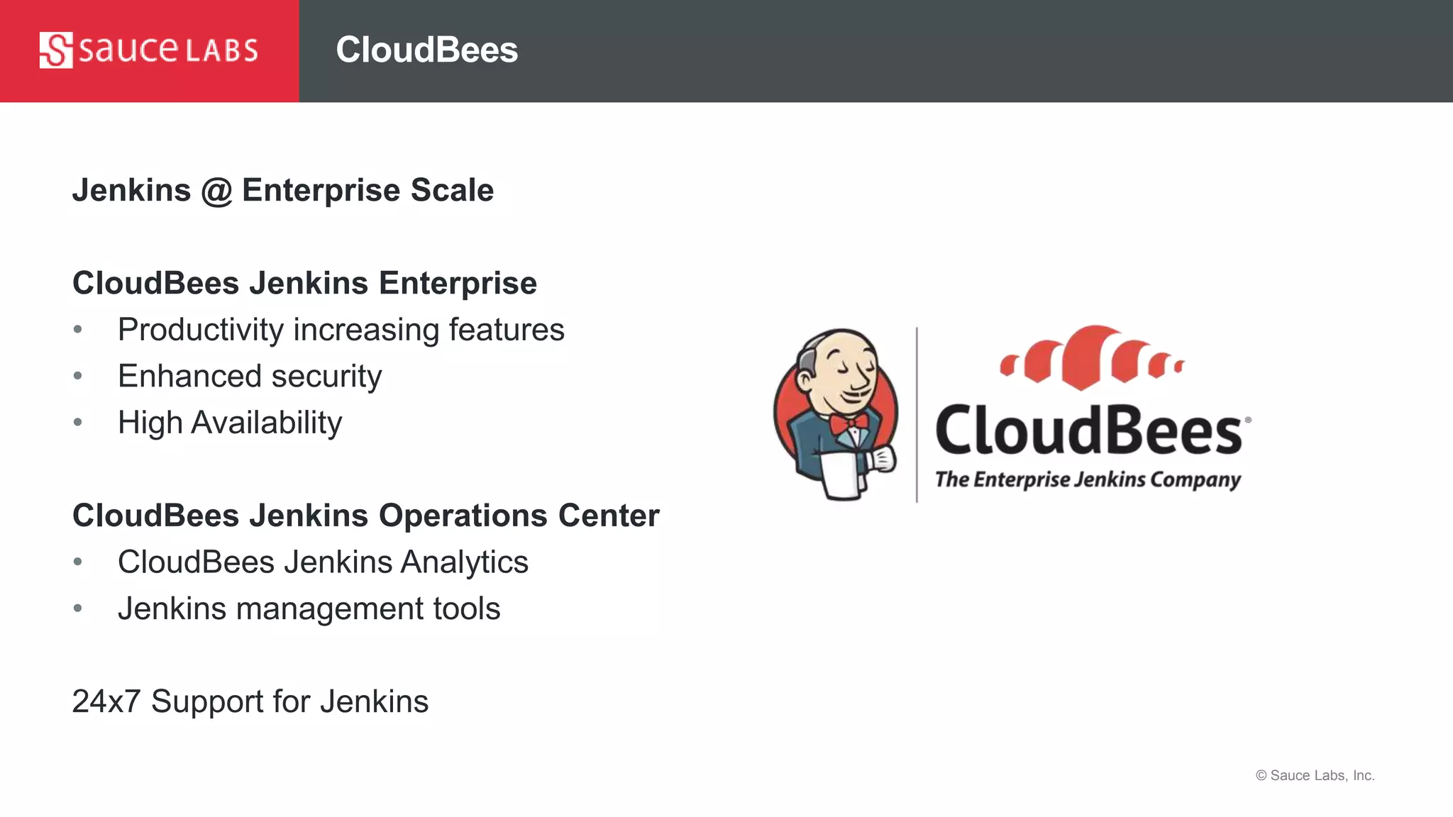 © Sauce Labs, Inc.
CloudBees
Jenkins @ Enterprise Scale
CloudBees Jenkins Enterprise
• Productivity increasing features
• Enhanced security
• High Availability
CloudBees Jenkins Operations Center
• CloudBees Jenkins Analytics
• Jenkins management tools
24x7 Support for Jenkins
 