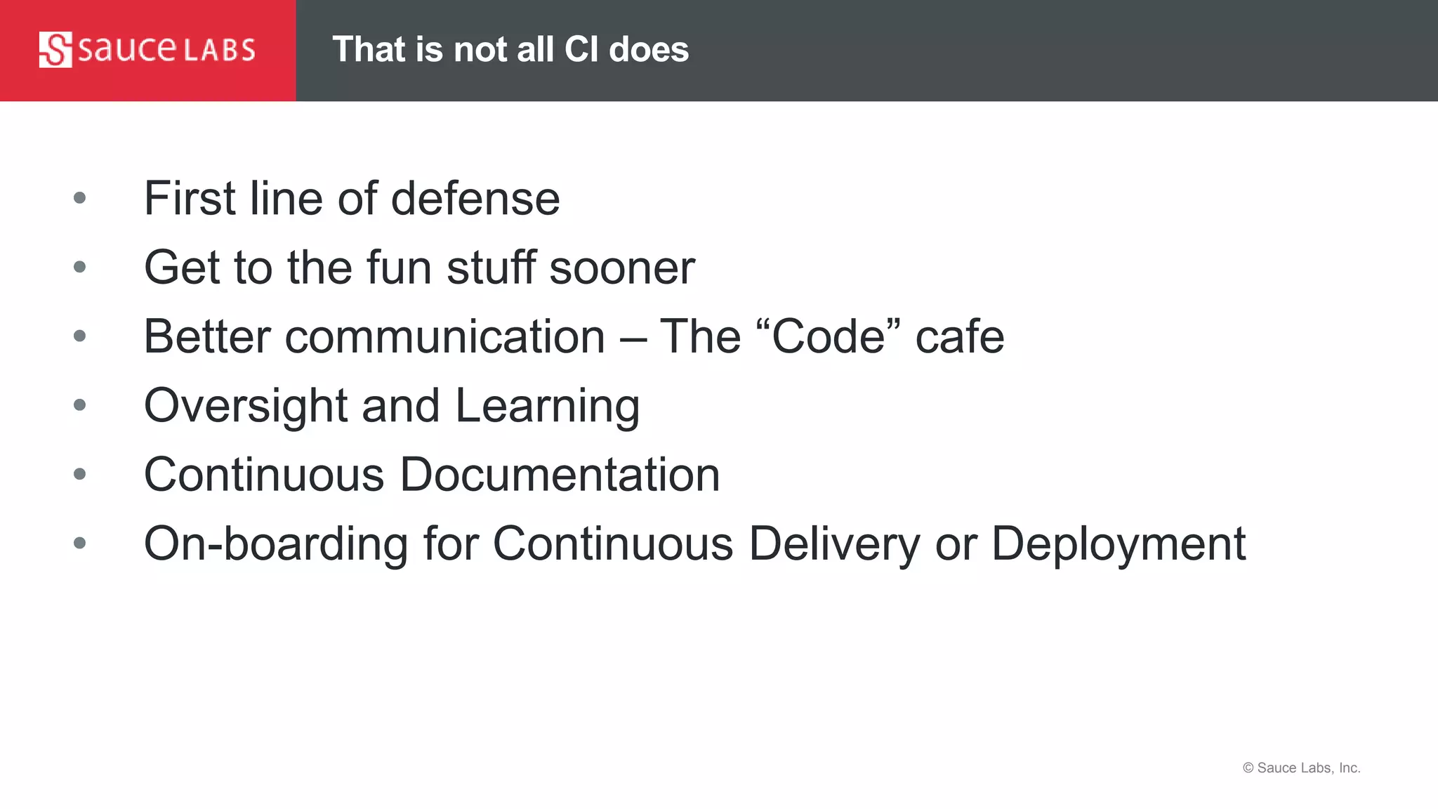 © Sauce Labs, Inc.
That is not all CI does
• First line of defense
• Get to the fun stuff sooner
• Better communication – The “Code” cafe
• Oversight and Learning
• Continuous Documentation
• On-boarding for Continuous Delivery or Deployment
 