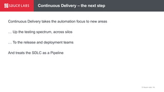 © Sauce Labs, Inc.
Continuous Delivery – the next step
Continuous Delivery takes the automation focus to new areas
… Up the testing spectrum, across silos
… To the release and deployment teams
And treats the SDLC as a Pipeline
 
