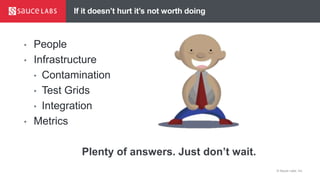© Sauce Labs, Inc.
If it doesn’t hurt it’s not worth doing
• People
• Infrastructure
• Contamination
• Test Grids
• Integration
• Metrics
Plenty of answers. Just don’t wait.
 