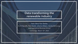 Data transforming the
renewable industry
Team: More Than Stanley
Emile Deneffe, Felix Boelck, Johanna Nilsson, Sondre Beckroege
Hult International Business School
Cambridge, March 12th, 2023
 