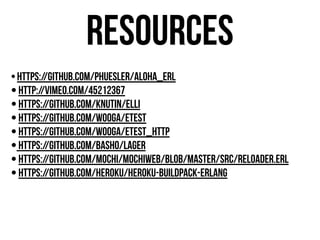 Resources
• https://github.com/phuesler/aloha_erl
• http://vimeo.com/45212367
• https://github.com/knutin/elli
• https://github.com/wooga/etest
• https://github.com/wooga/etest_http
• https://github.com/basho/lager
• https://github.com/mochi/mochiweb/blob/master/src/reloader.erl
• https://github.com/heroku/heroku-buildpack-erlang
 