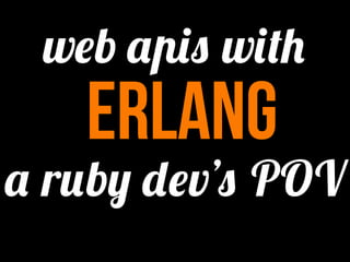 web apis with
   erlang
a ruby dev’s POV
 