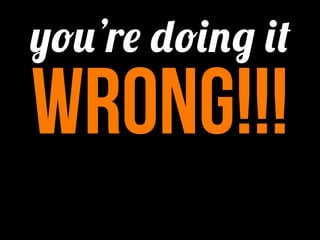 you’re doing it
wrong!!!
 