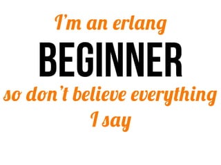 I’m an erlang

    beginner
so don’t believe everything
           I say
 