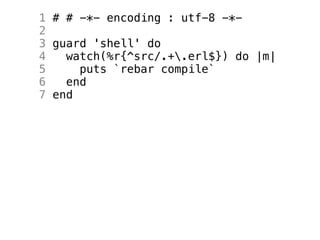 1 # # -*- encoding : utf-8 -*-
2
3 guard 'shell' do
4   watch(%r{^src/.+.erl$}) do |m|
5     puts `rebar compile`
6   end
7 end
 