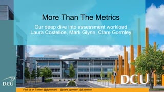 Find us on Twitter: @glynnmark @clare_gormley @LostelloeFind us on Twitter: @glynnmark @clare_gormley @Lostelloe
More Than The Metrics
Our deep dive into assessment workload
Laura Costelloe, Mark Glynn, Clare Gormley
 