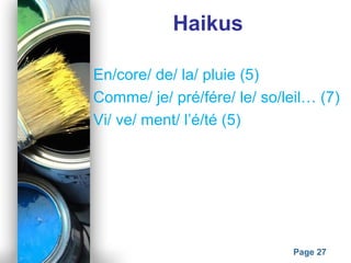 Powerpoint Templates
Page 27
Haikus
En/core/ de/ la/ pluie (5)
Comme/ je/ pré/fére/ le/ so/leil… (7)
Vi/ ve/ ment/ l’é/té (5)
 