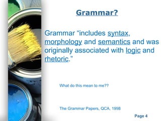 Powerpoint Templates
Page 4
Grammar?
Grammar “includes syntax,
morphology and semantics and was
originally associated with logic and
rhetoric.”
The Grammar Papers, QCA, 1998
What do this mean to me??
 