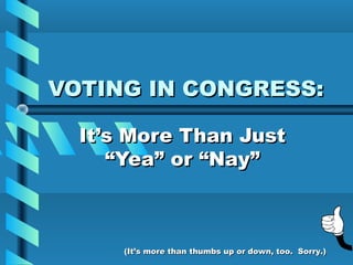 VOTING IN CONGRESS:

  It’s More Than Just
     “Yea” or “Nay”



      (It’s more than thumbs up or down, too. Sorry.)
 