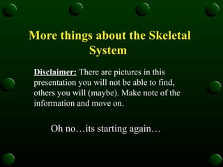 More things about the Skeletal System   Oh no…its starting again… Disclaimer:  There are pictures in this presentation you will not be able to find, others you will (maybe). Make note of the information and move on.  