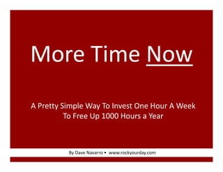 More!Time!Now
More Time Now
A!Pretty!Simple!Way!To!Invest!One!Hour!A!Week!
          To!Free!Up!1000!Hours!a!Year
          To Free Up 1000 Hours a Year



          By!Dave!Navarro!•!!www.rockyourday.com
 