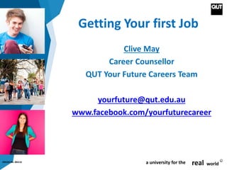 CRICOS No. 00213J a university for the real world
R
Getting Your first Job
Clive May
Career Counsellor
QUT Your Future Careers Team
yourfuture@qut.edu.au
www.facebook.com/yourfuturecareer
 