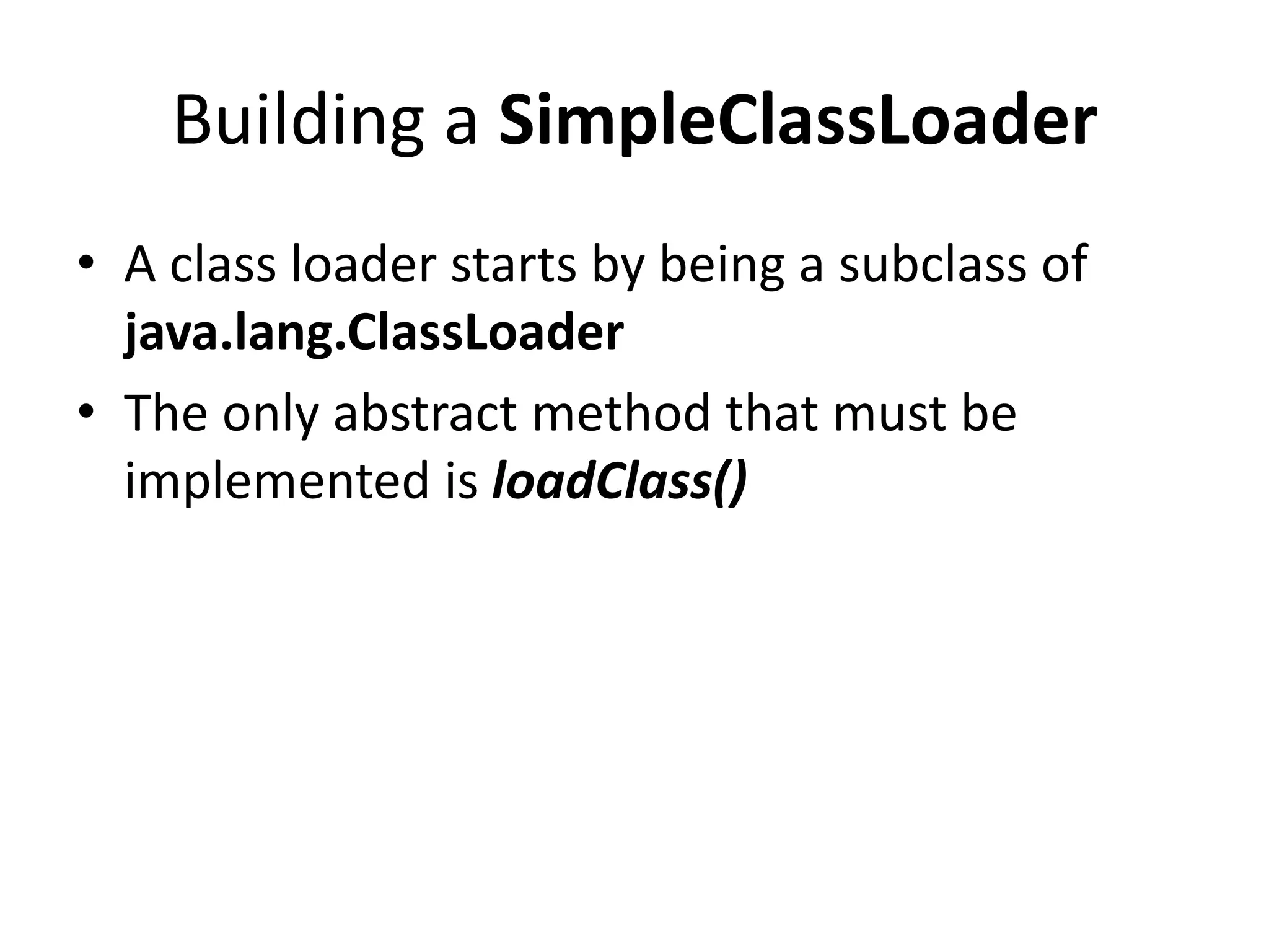 Building a SimpleClassLoader
• A class loader starts by being a subclass of
java.lang.ClassLoader
• The only abstract method that must be
implemented is loadClass()
 