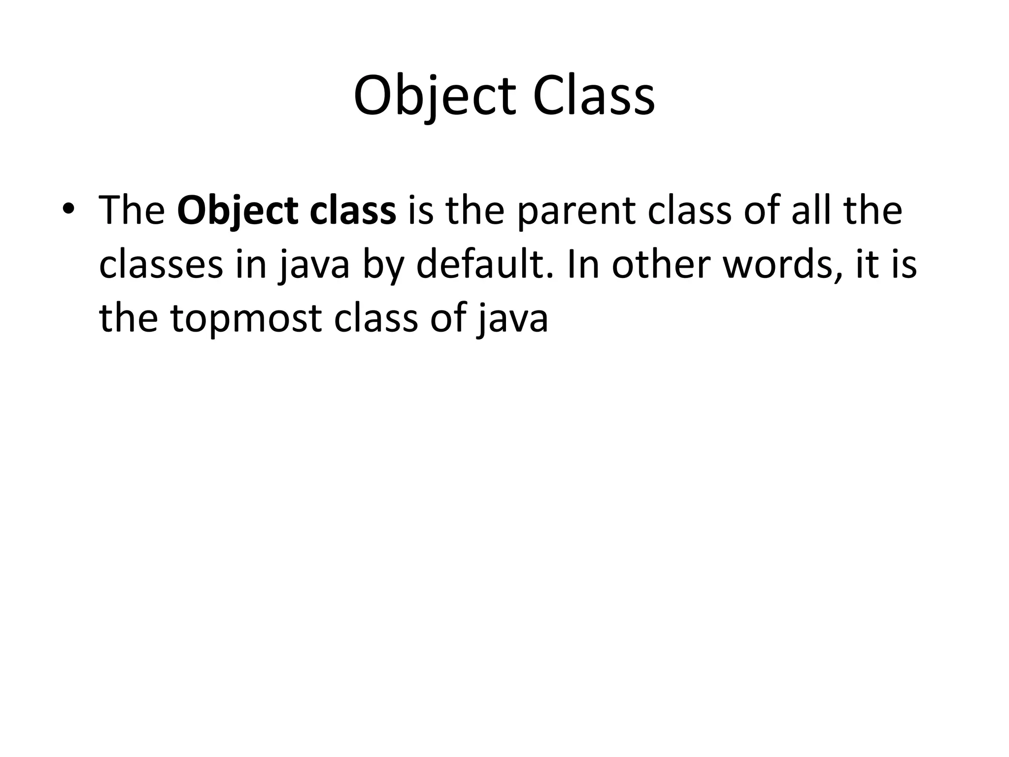 Object Class
• The Object class is the parent class of all the
classes in java by default. In other words, it is
the topmost class of java
 