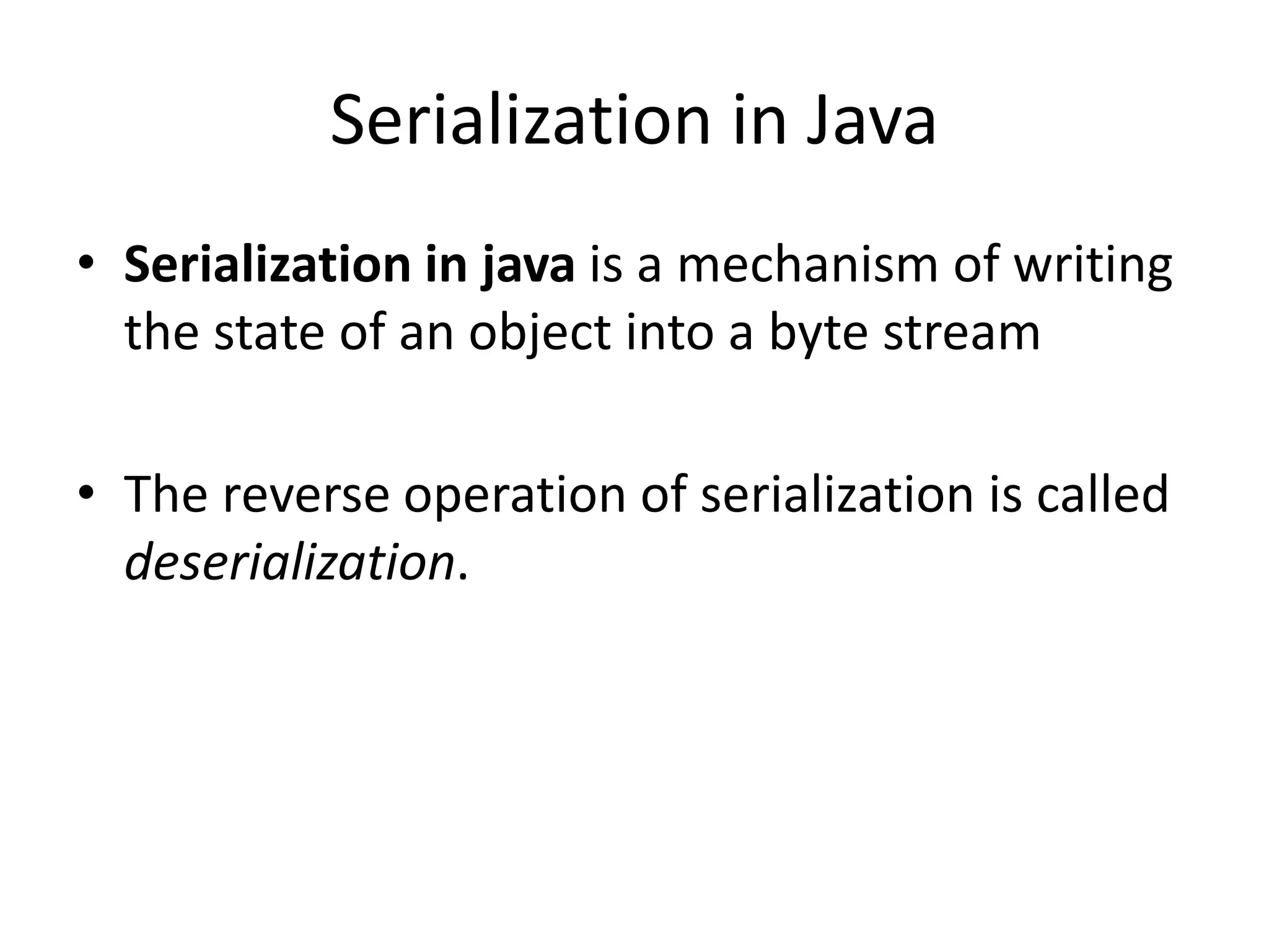 Serialization in Java
• Serialization in java is a mechanism of writing
the state of an object into a byte stream
• The reverse operation of serialization is called
deserialization.
 