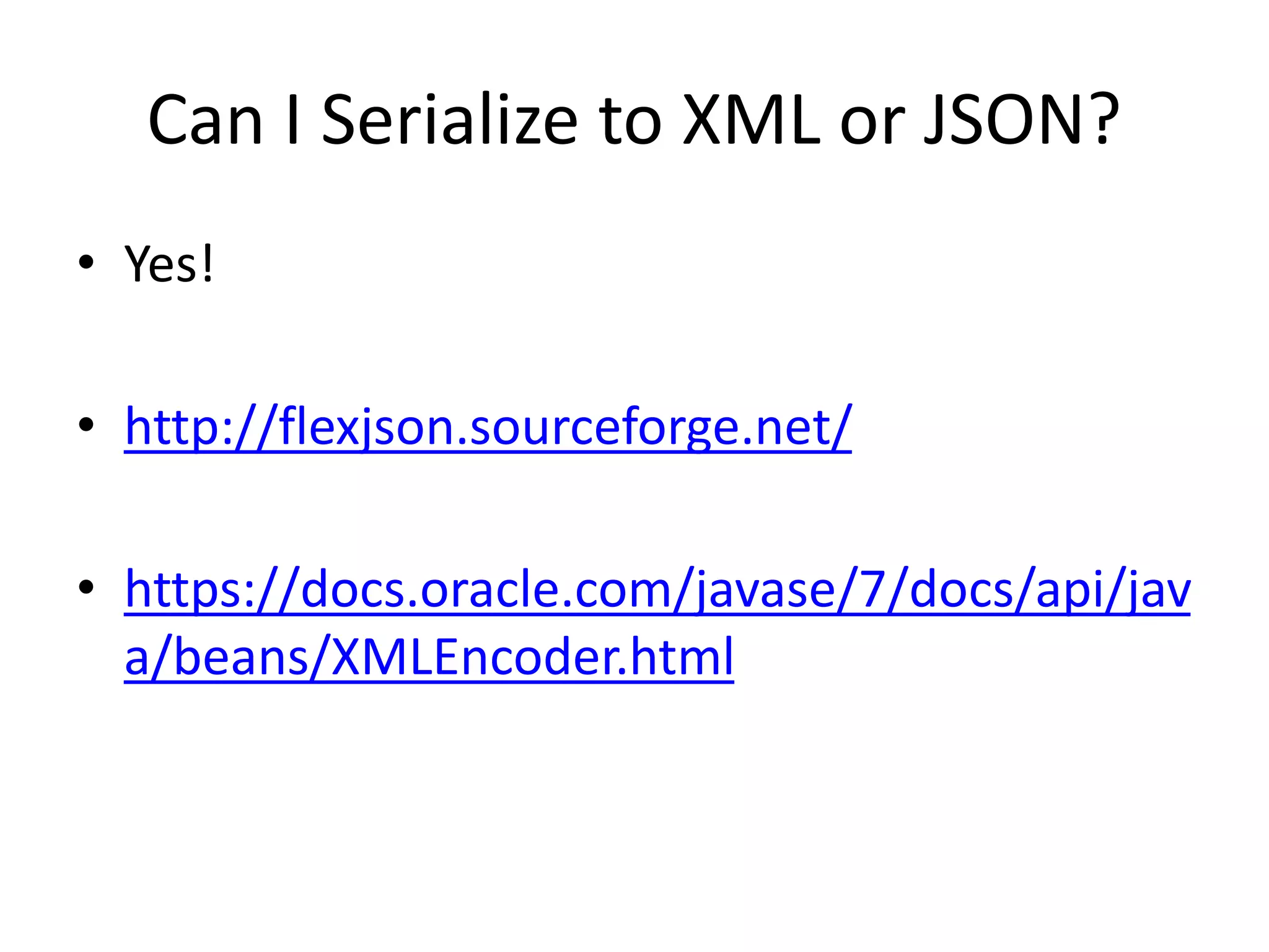 Can I Serialize to XML or JSON?
• Yes!
• http://flexjson.sourceforge.net/
• https://docs.oracle.com/javase/7/docs/api/jav
a/beans/XMLEncoder.html
 