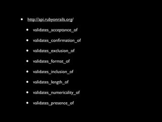 ?   http://api.rubyonrails.org/

    ?   validates_acceptance_of

    ?   validates_con?rmation_of

    ?   validates_exclusion_of

    ?   validates_format_of

    ?   validates_inclusion_of

    ?   validates_length_of

    ?   validates_numericality_of

    ?   validates_presence_of
 