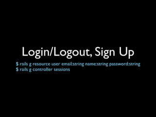 Login/Logout, Sign Up
$ rails g resource user email:string name:string password:string
$ rails g controller sessions
 