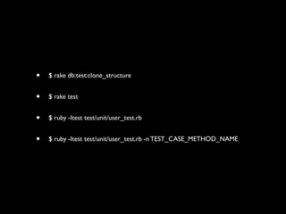 ?   $ rake db:test:clone_structure


?   $ rake test


?   $ ruby -Itest test/unit/user_test.rb


?   $ ruby -Itest test/unit/user_test.rb -n TEST_CASE_METHOD_NAME
 