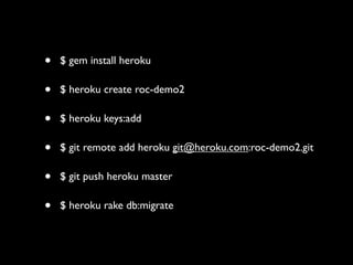 ?   $ gem install heroku

?   $ heroku create roc-demo2

?   $ heroku keys:add

?   $ git remote add heroku git@heroku.com:roc-demo2.git

?   $ git push heroku master

?   $ heroku rake db:migrate
 