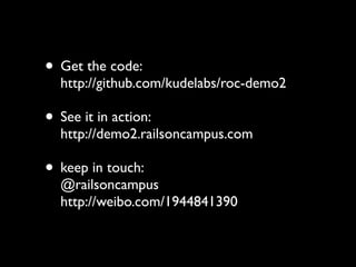 ? Get the code:
  http://github.com/kudelabs/roc-demo2

? See it in action:
  http://demo2.railsoncampus.com

? keep in touch:
  @railsoncampus
  http://weibo.com/1944841390
 