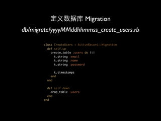 Migration
db/migrate/yyyyMMddhhmmss_create_users.rb

       class CreateUsers < ActiveRecord::Migration
         def self.up
           create_table :users do |t|
             t.string :email
             t.string :name
             t.string :password

             t.timestamps
           end
         end

         def self.down
           drop_table :users
         end
       end
 