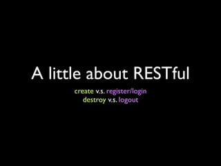 A little about RESTful
     create v.s. register/login
        destroy v.s. logout
 