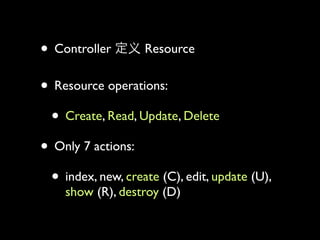? Controller       Resource


? Resource operations:
 ? Create, Read, Update, Delete
? Only 7 actions:
 ? index, new, create (C), edit, update (U),
    show (R), destroy (D)
 