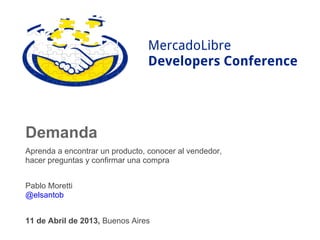 MercadoLibre
                                 Developers Conference




Demanda
Aprenda a encontrar un producto, conocer al vendedor,
hacer preguntas y confirmar una compra


Pablo Moretti
@elsantob


11 de Abril de 2013, Buenos Aires
 