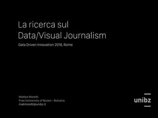 La ricerca sul
Data/Visual Journalism
Matteo Moretti
Free University of Bozen - Bolzano
matmoretti@unibz.it
Data Driven Innovation 2018, Rome
 