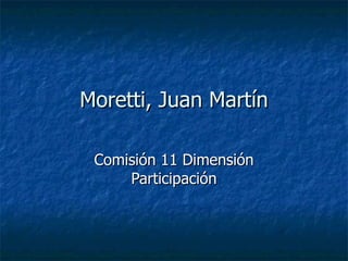 Moretti, Juan Martín Comisión 11 Dimensión Participación 