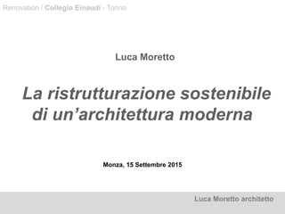 Monza, 15 Settembre 2015
Luca Moretto
La ristrutturazione sostenibile
di un’architettura moderna
Luca Moretto architetto
Renovation / Collegio Einaudi - Torino
 