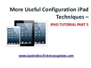 More Useful Configuration iPad
Techniques –
IPAD TUTORIAL PART 5
www.ipadvideo.firstnewsupdate.com
 