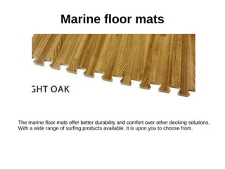 Marine floor mats
The marine floor mats offer better durability and comfort over other decking solutions.
With a wide range of surfing products available, it is upon you to choose from.
 