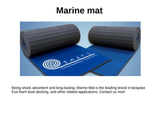 Marine mat
Being shock absorbent and long-lasting, Marine Mat is the leading brand in bespoke
Eva foam boat decking, and other related applications. Contact us now!
 